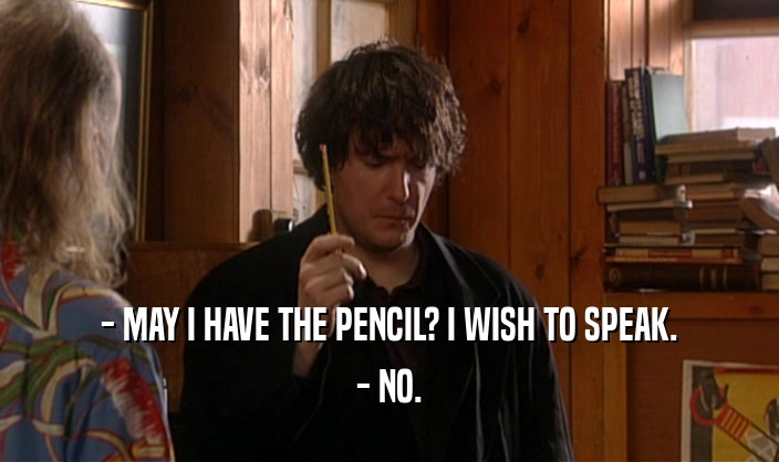 - MAY I HAVE THE PENCIL? I WISH TO SPEAK. - NO. 