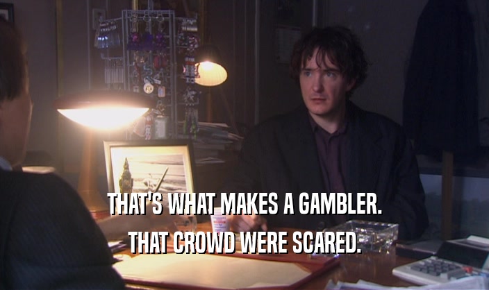 THAT'S WHAT MAKES A GAMBLER.
 THAT CROWD WERE SCARED.
 