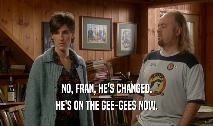 NO, FRAN, HE'S CHANGED. HE'S ON THE GEE-GEES NOW. 
