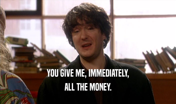 YOU GIVE ME, IMMEDIATELY, ALL THE MONEY. 
