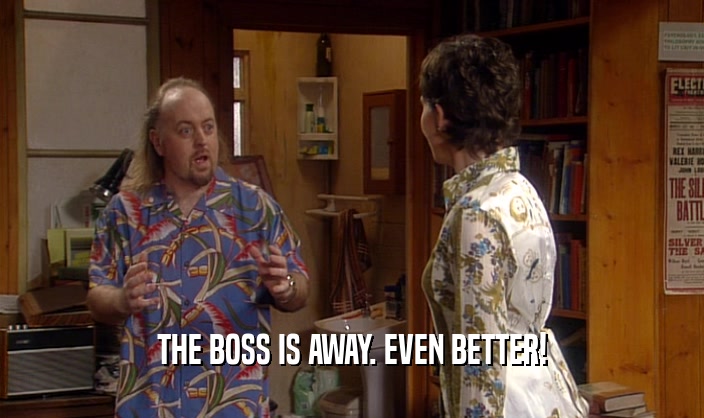THE BOSS IS AWAY. EVEN BETTER!  