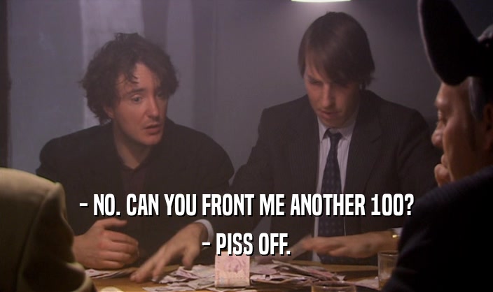 - NO. CAN YOU FRONT ME ANOTHER 100? - PISS OFF. 