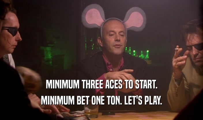 MINIMUM THREE ACES TO START. MINIMUM BET ONE TON. LET'S PLAY. 