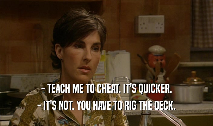 - TEACH ME TO CHEAT. IT'S QUICKER. - IT'S NOT. YOU HAVE TO RIG THE DECK. 