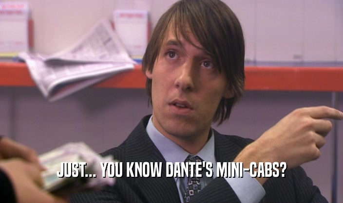JUST... YOU KNOW DANTE'S MINI-CABS?  