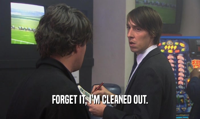 FORGET IT, I'M CLEANED OUT.  