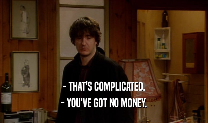 - THAT'S COMPLICATED.
 - YOU'VE GOT NO MONEY.
 