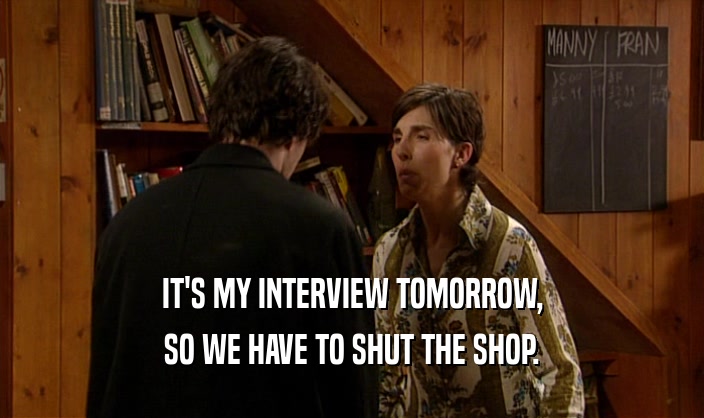 IT'S MY INTERVIEW TOMORROW, SO WE HAVE TO SHUT THE SHOP. 
