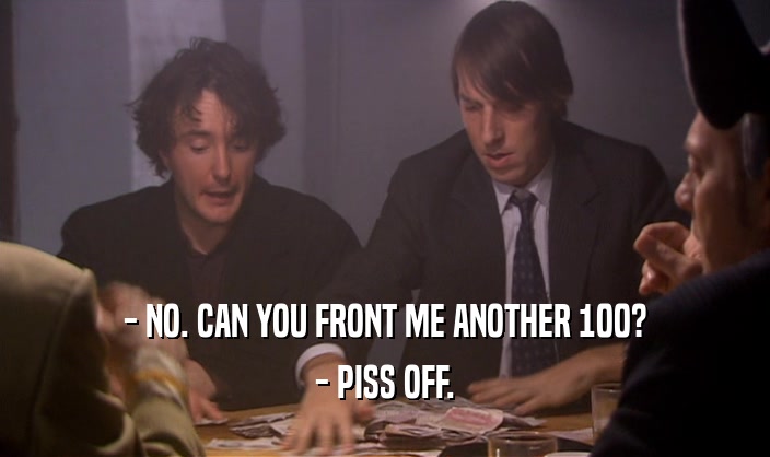 - NO. CAN YOU FRONT ME ANOTHER 100? - PISS OFF. 