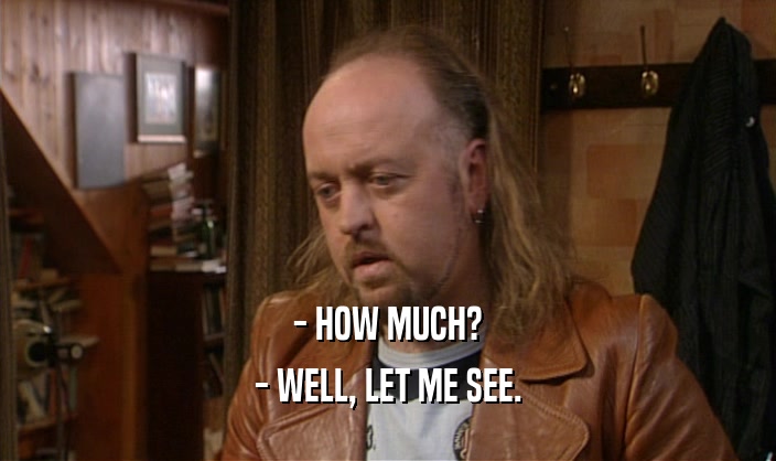 - HOW MUCH? - WELL, LET ME SEE. 