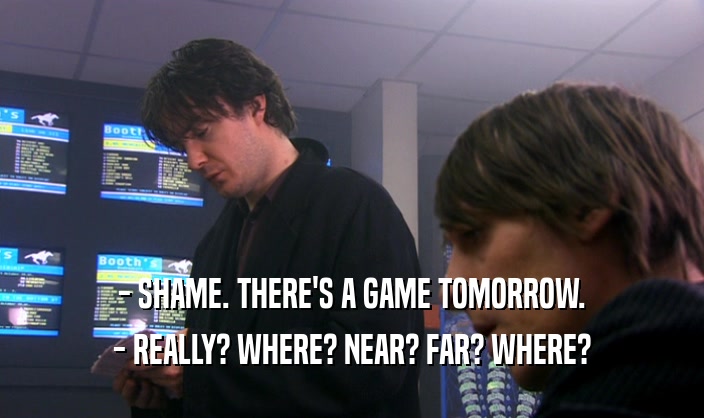 - SHAME. THERE'S A GAME TOMORROW. - REALLY? WHERE? NEAR? FAR? WHERE? 
