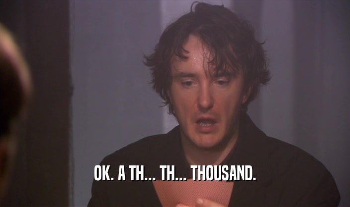 OK. A TH... TH... THOUSAND.  