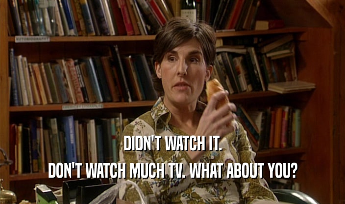DIDN'T WATCH IT. DON'T WATCH MUCH TV. WHAT ABOUT YOU? 