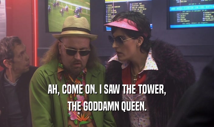 AH, COME ON. I SAW THE TOWER,
 THE GODDAMN QUEEN.
 
