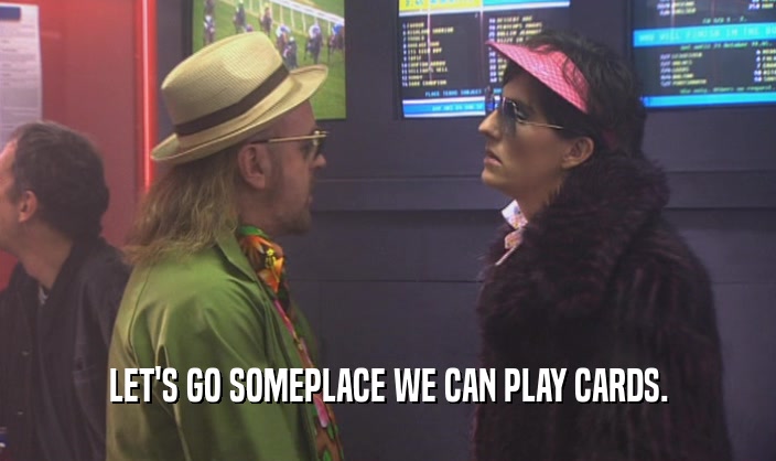 LET'S GO SOMEPLACE WE CAN PLAY CARDS.  