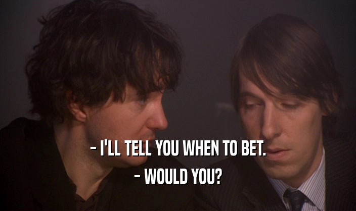 - I'LL TELL YOU WHEN TO BET. - WOULD YOU? 