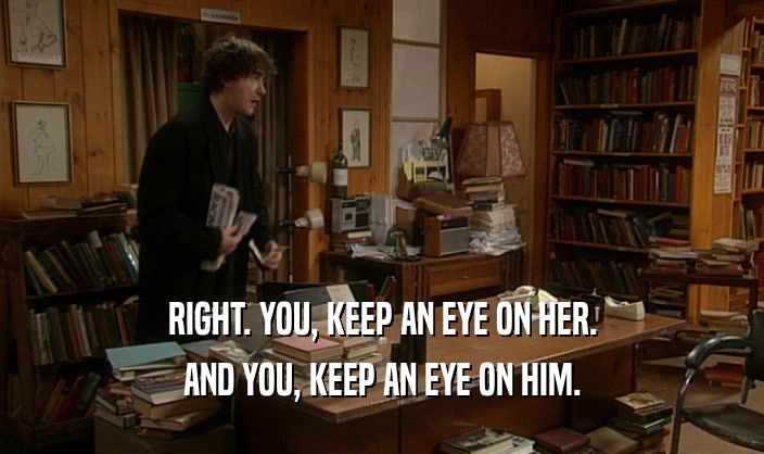 RIGHT. YOU, KEEP AN EYE ON HER. AND YOU, KEEP AN EYE ON HIM. 