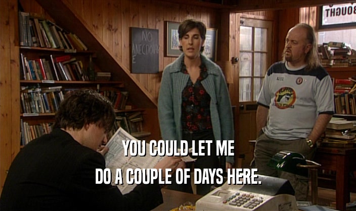 YOU COULD LET ME DO A COUPLE OF DAYS HERE. 