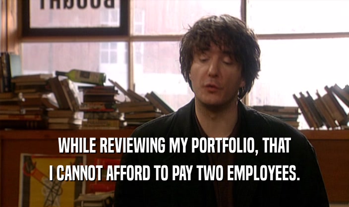 WHILE REVIEWING MY PORTFOLIO, THAT I CANNOT AFFORD TO PAY TWO EMPLOYEES. 