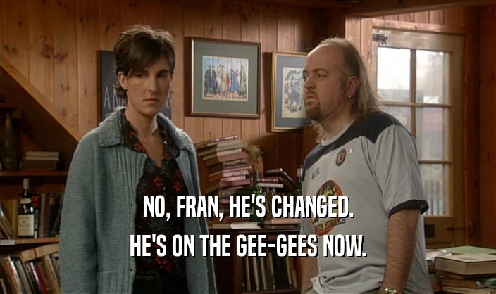 NO, FRAN, HE'S CHANGED. HE'S ON THE GEE-GEES NOW. 