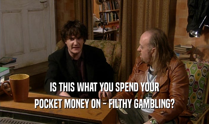 IS THIS WHAT YOU SPEND YOUR POCKET MONEY ON - FILTHY GAMBLING? 
