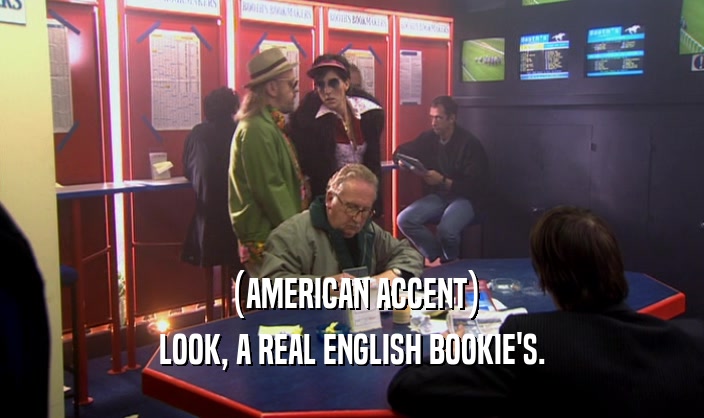 (AMERICAN ACCENT) LOOK, A REAL ENGLISH BOOKIE'S. 