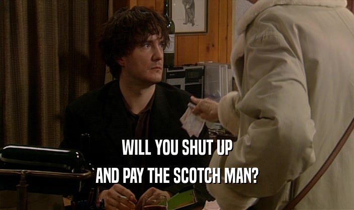 WILL YOU SHUT UP AND PAY THE SCOTCH MAN? 
