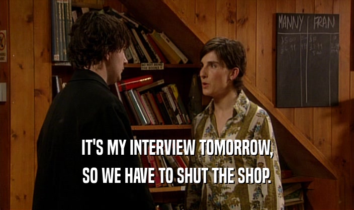 IT'S MY INTERVIEW TOMORROW, SO WE HAVE TO SHUT THE SHOP. 