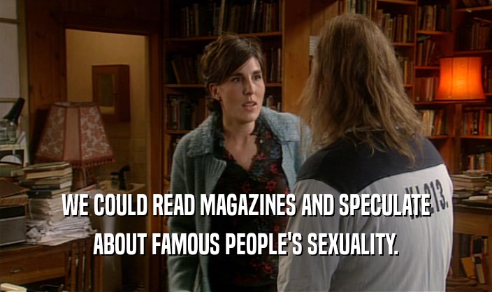 WE COULD READ MAGAZINES AND SPECULATE
 ABOUT FAMOUS PEOPLE'S SEXUALITY.
 