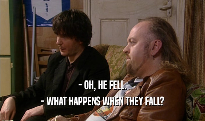 - OH, HE FELL. - WHAT HAPPENS WHEN THEY FALL? 