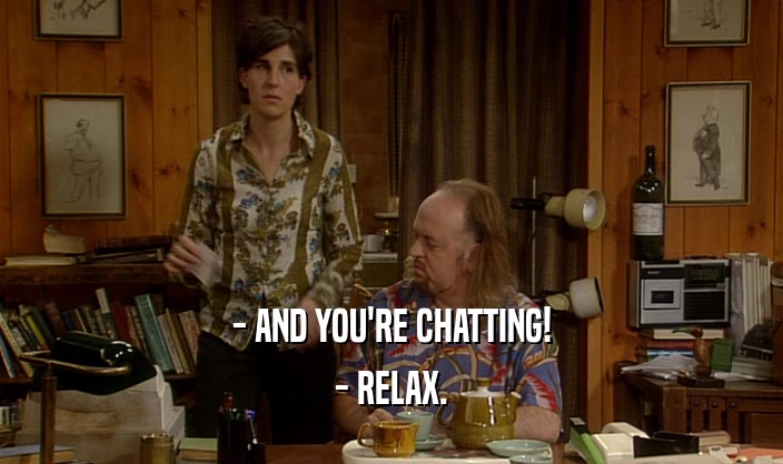 - AND YOU'RE CHATTING! - RELAX. 