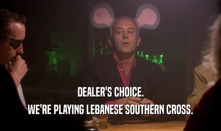 DEALER'S CHOICE.
 WE'RE PLAYING LEBANESE SOUTHERN CROSS.
 