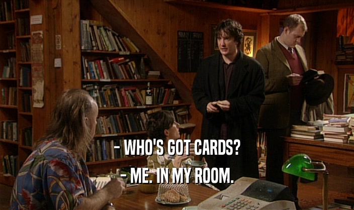 - WHO'S GOT CARDS?
 - ME. IN MY ROOM.
 