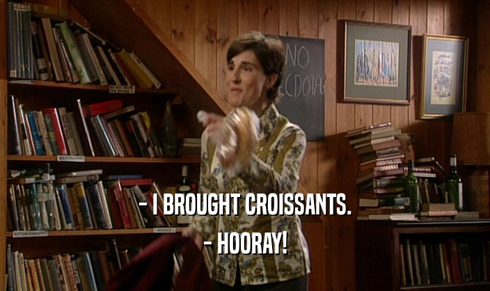 - I BROUGHT CROISSANTS. - HOORAY! 
