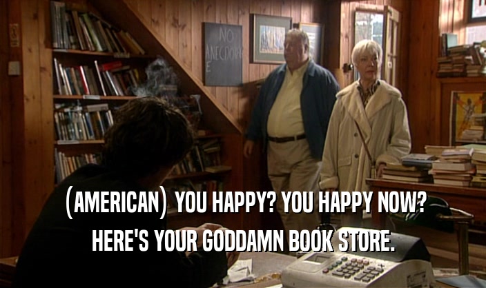 (AMERICAN) YOU HAPPY? YOU HAPPY NOW?
 HERE'S YOUR GODDAMN BOOK STORE.
 