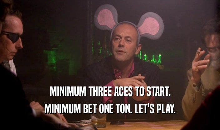 MINIMUM THREE ACES TO START. MINIMUM BET ONE TON. LET'S PLAY. 