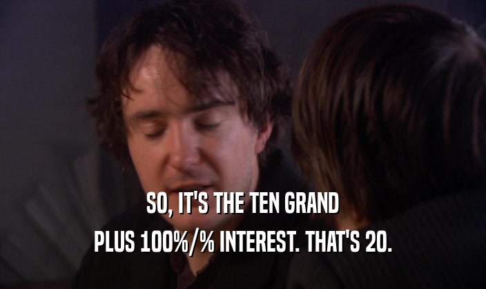SO, IT'S THE TEN GRAND PLUS 100%/% INTEREST. THAT'S 20. 