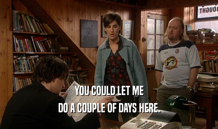 YOU COULD LET ME DO A COUPLE OF DAYS HERE. 