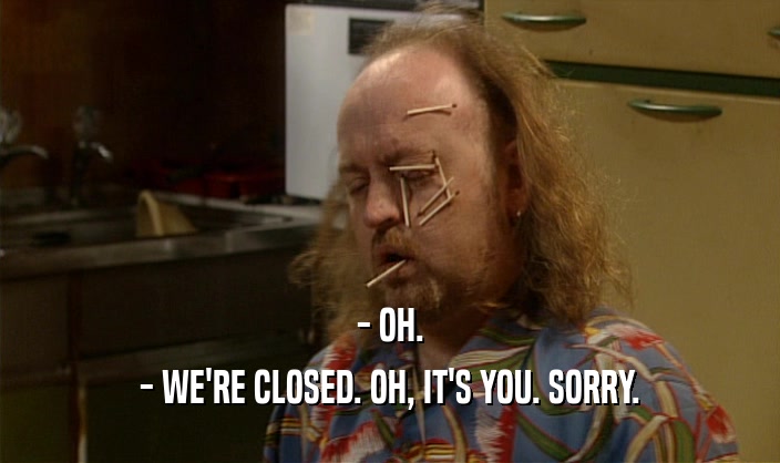 - OH.
 - WE'RE CLOSED. OH, IT'S YOU. SORRY.
 