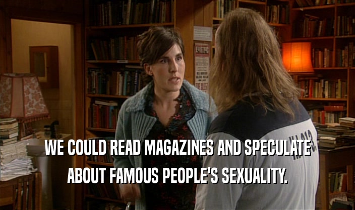WE COULD READ MAGAZINES AND SPECULATE
 ABOUT FAMOUS PEOPLE'S SEXUALITY.
 
