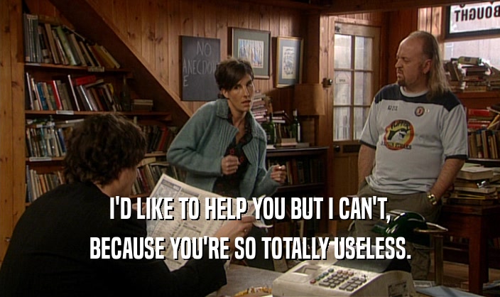 I'D LIKE TO HELP YOU BUT I CAN'T, BECAUSE YOU'RE SO TOTALLY USELESS. 