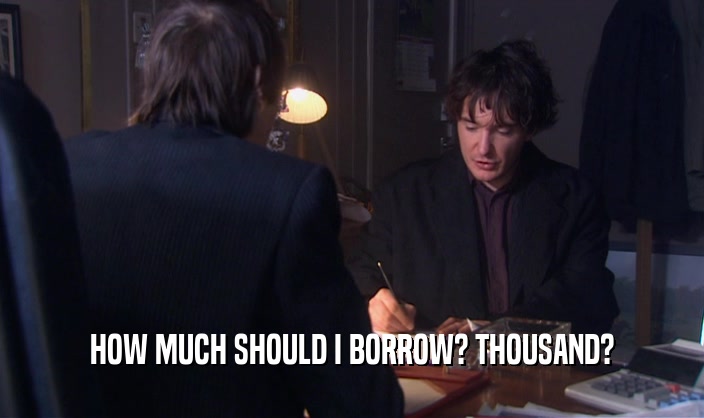 HOW MUCH SHOULD I BORROW? THOUSAND?  