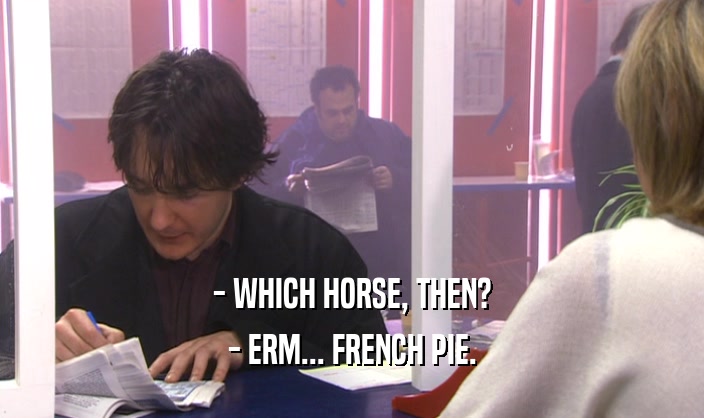 - WHICH HORSE, THEN?
 - ERM... FRENCH PIE.
 