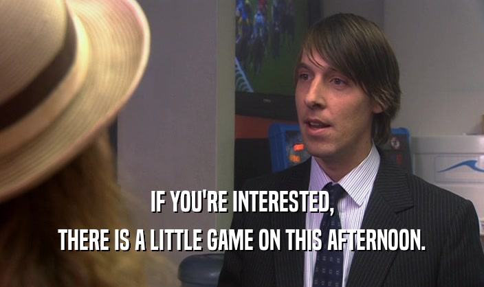 IF YOU'RE INTERESTED, THERE IS A LITTLE GAME ON THIS AFTERNOON. 