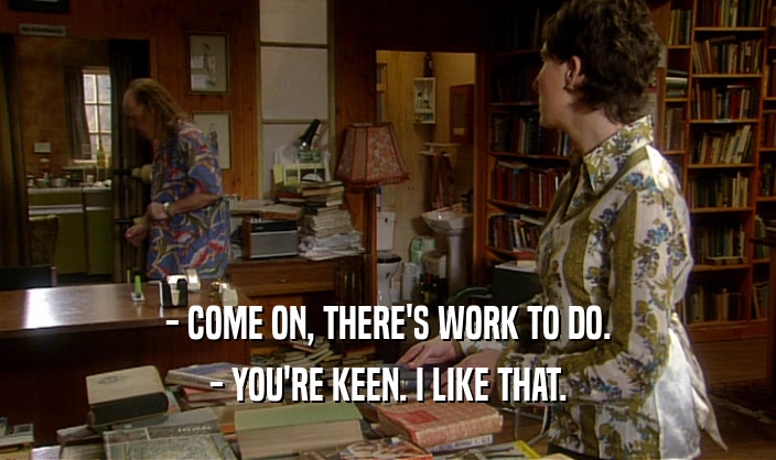 - COME ON, THERE'S WORK TO DO. - YOU'RE KEEN. I LIKE THAT. 