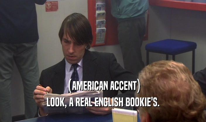 (AMERICAN ACCENT) LOOK, A REAL ENGLISH BOOKIE'S. 