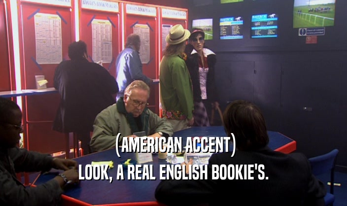 (AMERICAN ACCENT) LOOK, A REAL ENGLISH BOOKIE'S. 