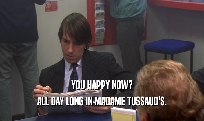 YOU HAPPY NOW? ALL DAY LONG IN MADAME TUSSAUD'S. 