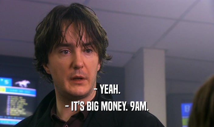 - YEAH. - IT'S BIG MONEY. 9AM. 
