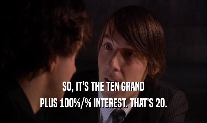 SO, IT'S THE TEN GRAND PLUS 100%/% INTEREST. THAT'S 20. 